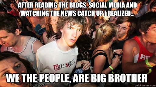 After reading the Blogs, Social Media and watching the news catch up i realized... We the people, are big brother  Sudden Clarity Clarence