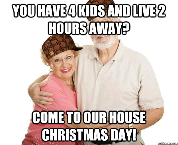 You have 4 kids and live 2 hours away? Come to our house Christmas day! - You have 4 kids and live 2 hours away? Come to our house Christmas day!  Scumbag Grandparents