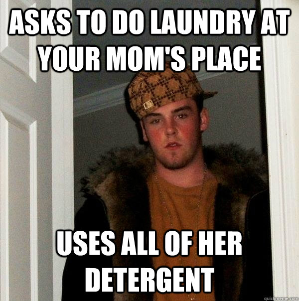 asks to do laundry at your mom's place uses all of her detergent  Scumbag Steve