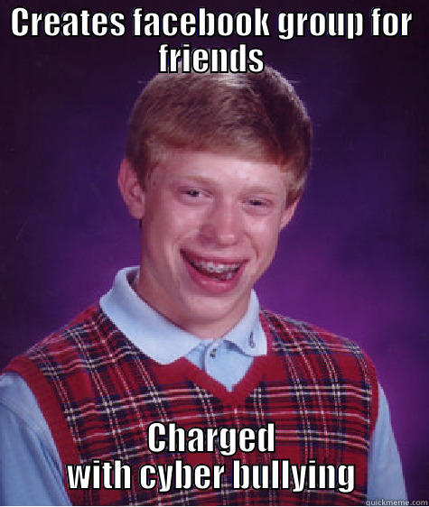CREATES FACEBOOK GROUP FOR FRIENDS CHARGED WITH CYBER BULLYING Bad Luck Brian