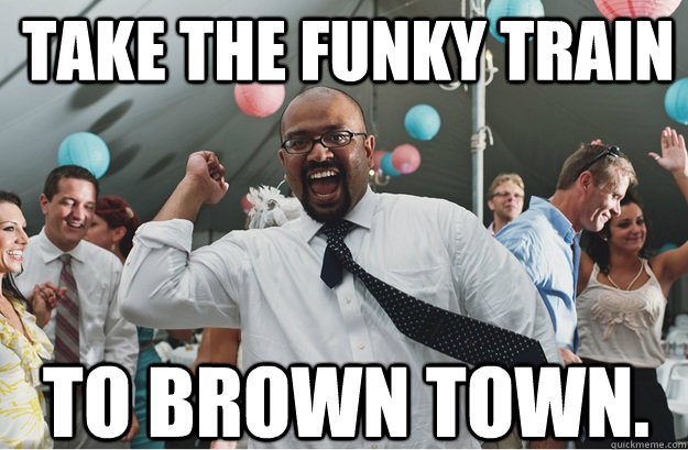 Take the funky train to brown town.  