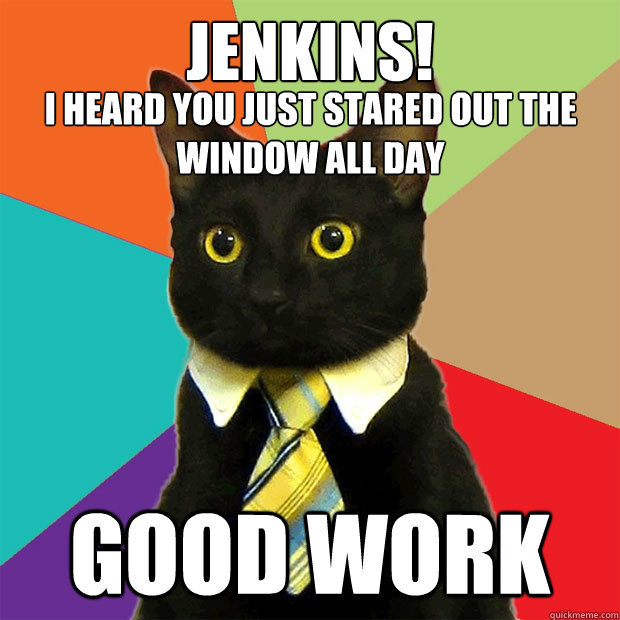 Jenkins! GOOD WORK I HEARD YOU JUST STARED OUT THE WINDOW ALL DAY  Business Cat