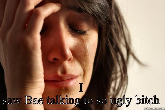  I SAW BAE TALKING TO SO UGLY BITCH First World Problems