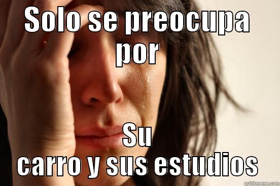 SOLO SE PREOCUPA POR SU CARRO Y SUS ESTUDIOS First World Problems