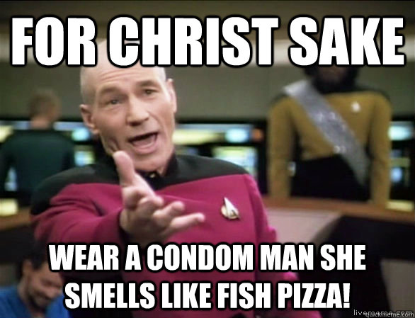 for christ sake wear a condom man she smells like fish pizza!  Annoyed Picard HD