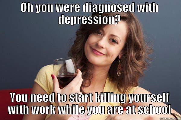 OH YOU WERE DIAGNOSED WITH DEPRESSION? YOU NEED TO START KILLING YOURSELF WITH WORK WHILE YOU ARE AT SCHOOL Forever Resentful Mother