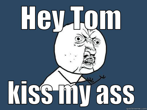 HEY TOM KISS MY ASS Y U No