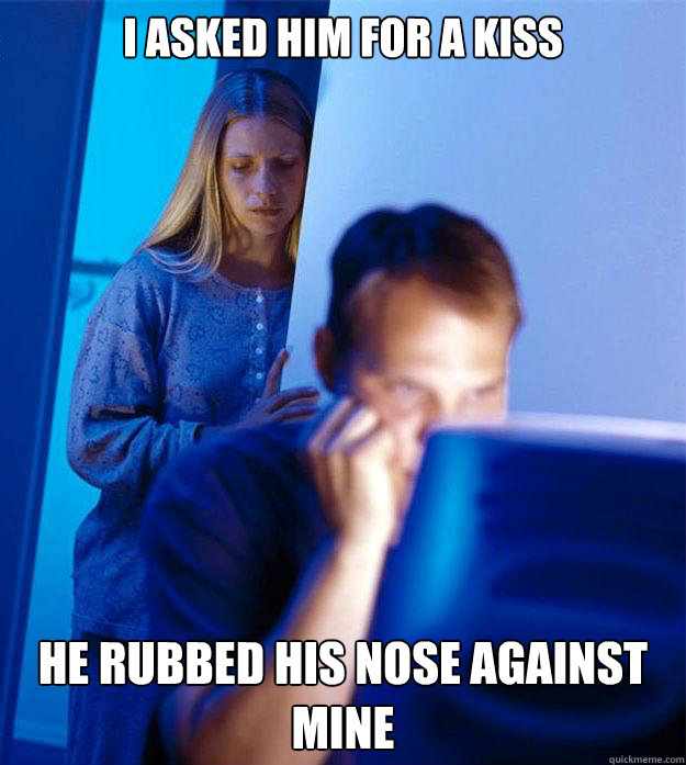 I asked him for a kiss He rubbed his nose against mine  Redditors Wife