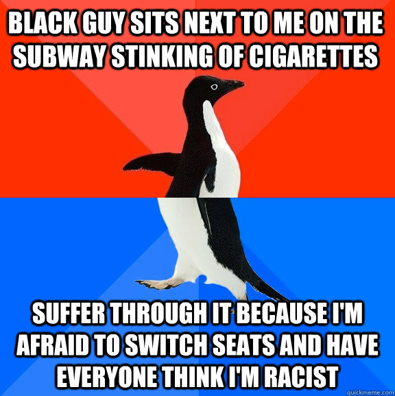 Black guy sits next to me on the subway stinking of cigarettes Suffer through it because I'm afraid to switch seats and have everyone think I'm racist  Socially Awesome Awkward Penguin