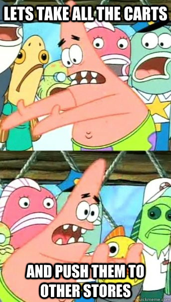 Lets take all the Carts and push them to other stores  Push it somewhere else Patrick