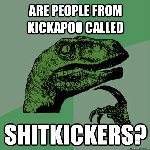 Are people from Kickapoo called shitkickers? - Are people from Kickapoo called shitkickers?  Philosoraptor