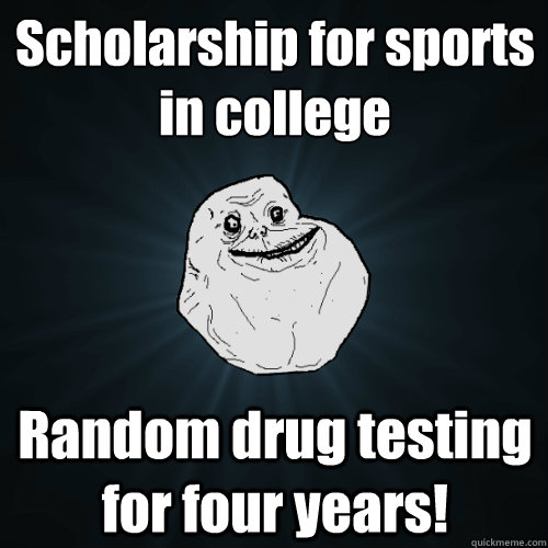 Scholarship for sports in college Random drug testing for four years!   Forever Alone