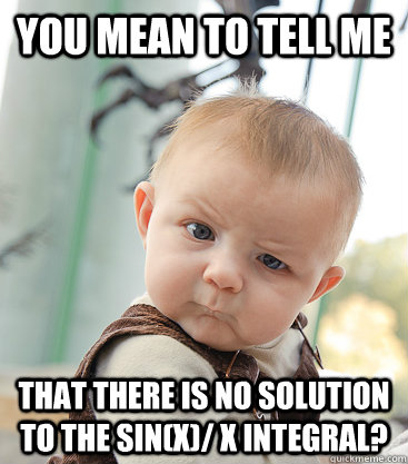 You mean to tell me that there is NO solution to the Sin(x)/ x INTEGRAL? - You mean to tell me that there is NO solution to the Sin(x)/ x INTEGRAL?  skeptical baby