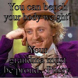 YOU CAN BENCH YOUR BODY WEIGHT? YOUR GRANDMA MUST BE PROUD.  PUSSY. Condescending Wonka