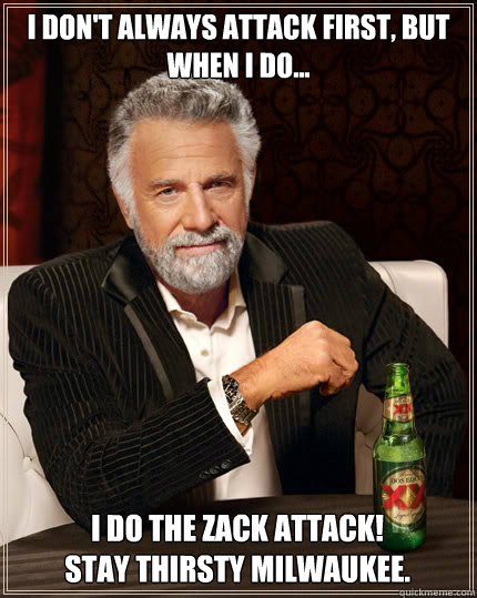 I don't always attack first, but when i do... i do the zack attack!
stay thirsty milwaukee. - I don't always attack first, but when i do... i do the zack attack!
stay thirsty milwaukee.  The Most Interesting Man In The World