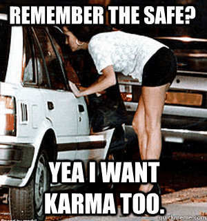 Remember the safe? Yea I want Karma too.  Karma Whore