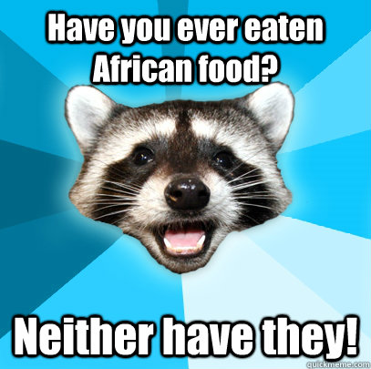 Have you ever eaten African food? Neither have they!  Lame Pun Coon