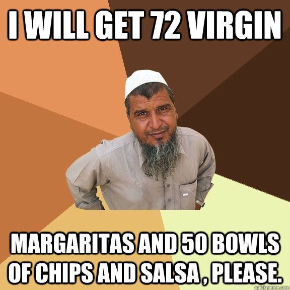 i will get 72 virgin margaritas and 50 bowls of chips and salsa , please.  Ordinary Muslim Man
