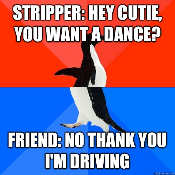 Stripper: Hey cutie, you want a dance? Friend: No thank you I'm driving  Socially Awesome Awkward Penguin