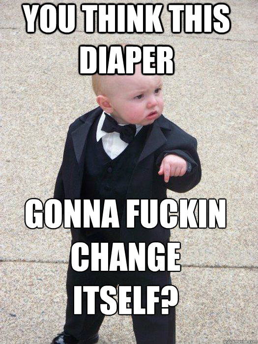 you think this diaper gonna fuckin change itself?  Baby Godfather