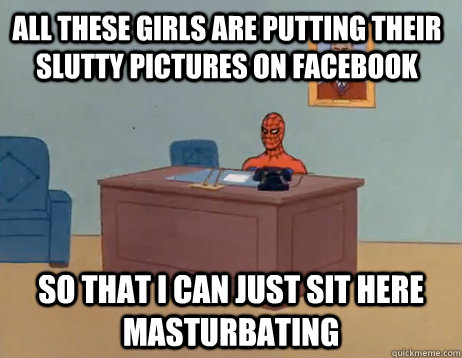All these girls are putting their slutty pictures on Facebook So that I can just sit here masturbating - All these girls are putting their slutty pictures on Facebook So that I can just sit here masturbating  Misc