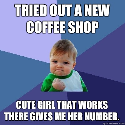 Tried out a new coffee shop Cute girl that works there gives me her number. - Tried out a new coffee shop Cute girl that works there gives me her number.  Success Kid