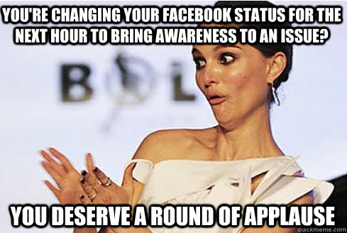 You're changing your FaceBook status for the next hour to bring awareness to an issue? you deserve a round of applause - You're changing your FaceBook status for the next hour to bring awareness to an issue? you deserve a round of applause  Sarcastic Natalie Portman