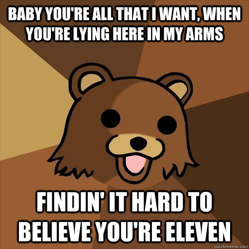 baby you're all that i want, when you're lying here in my arms findin' it hard to believe you're eleven - baby you're all that i want, when you're lying here in my arms findin' it hard to believe you're eleven  Pedobear