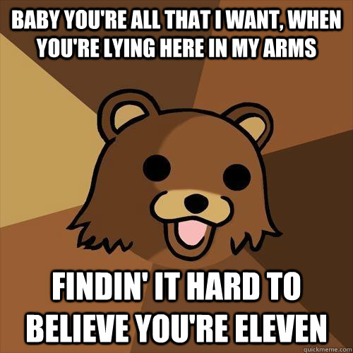 baby you're all that i want, when you're lying here in my arms findin' it hard to believe you're eleven  Pedobear