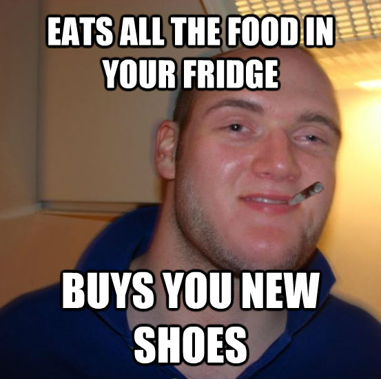 EATS ALL THE FOOD IN YOUR FRIDGE BUYS YOU NEW SHOES  Good 10 Guy Greg