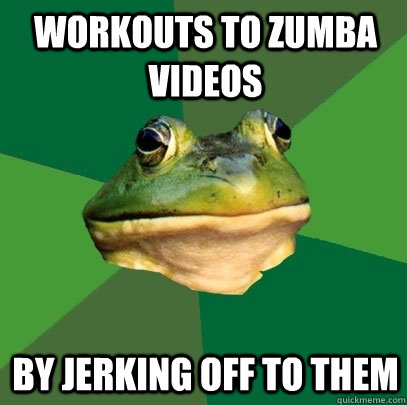 Workouts to zumba videos by jerking off to them   Foul Bachelor Frog