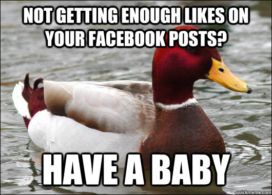 Not getting enough likes on your facebook posts? Have a baby - Not getting enough likes on your facebook posts? Have a baby  Malicious Advice Mallard