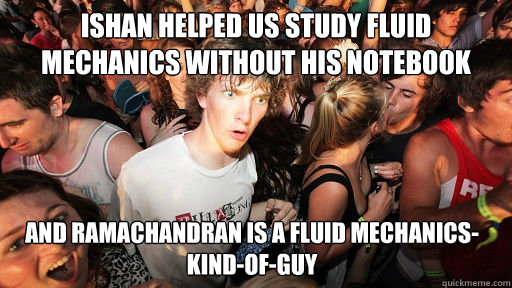 Ishan helped us study fluid mechanics without his notebook And Ramachandran is a fluid mechanics-kind-of-guy  Sudden Clarity Clarence