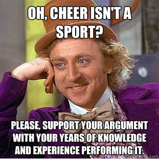 Oh, cheer isn't a sport? Please, support your argument with your years of knowledge and experience performing it.  Condescending Wonka