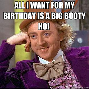ALL I WANT FOR MY BIRTHDAY IS A BIG BOOTY HO!   - ALL I WANT FOR MY BIRTHDAY IS A BIG BOOTY HO!    Creepy Wonka