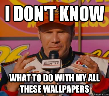 I Don't Know What to do with my all these wallpapers - I Don't Know What to do with my all these wallpapers  Ricky-Bobby