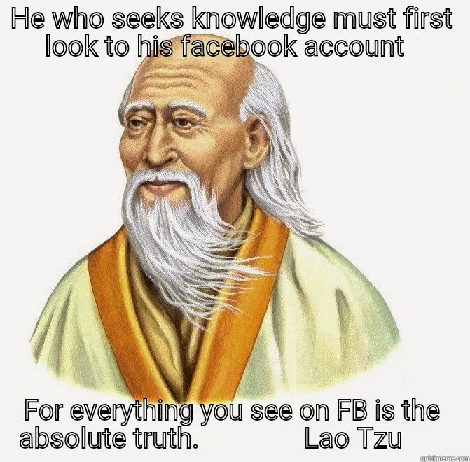 HE WHO SEEKS KNOWLEDGE MUST FIRST LOOK TO HIS FACEBOOK ACCOUNT   FOR EVERYTHING YOU SEE ON FB IS THE ABSOLUTE TRUTH.               LAO TZU       Misc