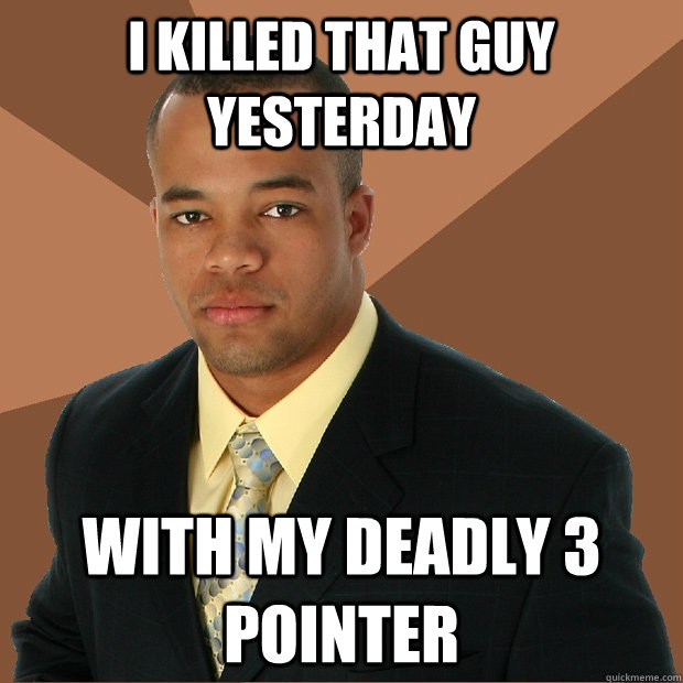 I killed that guy yesterday with my deadly 3 pointer  Successful Black Man