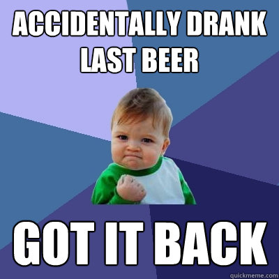 accidentally drank last beer Got it back  Success Kid