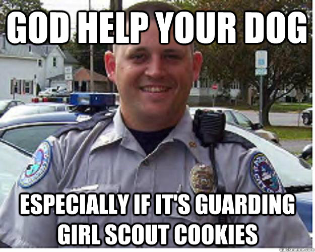 God help your dog especially if it's guarding girl scout cookies  