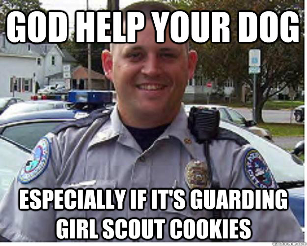 God help your dog especially if it's guarding girl scout cookies - God help your dog especially if it's guarding girl scout cookies  Officer Wilson - Dog Hunter