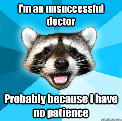 I'm an unsuccessful doctor Probably because I have no patience  Lame Pun Coon