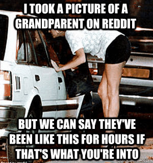 I took a picture of a grandparent on Reddit But we can say they've been like this for hours if that's what you're into  Karma Whore