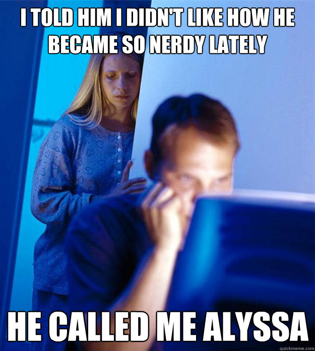 i told him i didn't like how he became so nerdy lately he called me alyssa  Redditors Wife