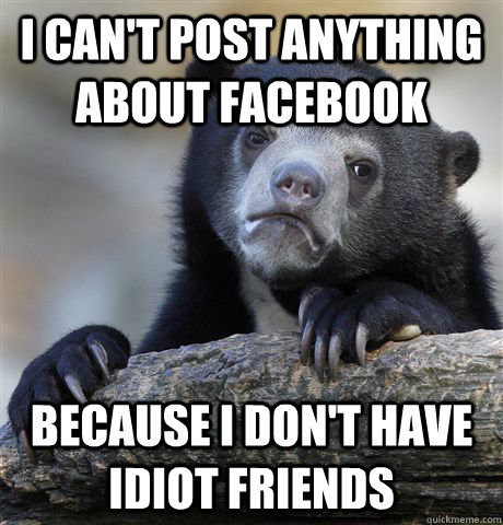 I can't post anything about facebook because i don't have idiot friends  Confession Bear