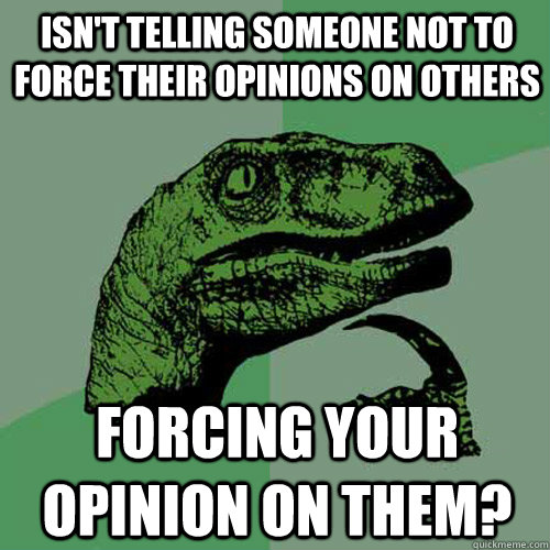 Isn't telling someone not to force their opinions on others forcing your opinion on them?  Philosoraptor