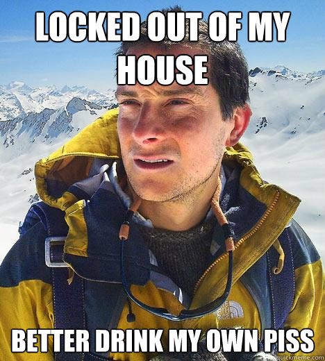 Locked out of my house better drink my own piss  Bear Grylls