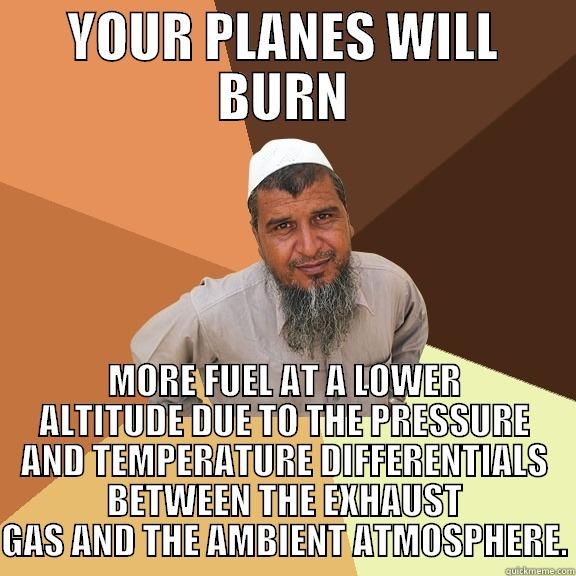 YOUR PLANES WILL BURN MORE FUEL AT A LOWER ALTITUDE DUE TO THE PRESSURE AND TEMPERATURE DIFFERENTIALS BETWEEN THE EXHAUST GAS AND THE AMBIENT ATMOSPHERE. Ordinary Muslim Man