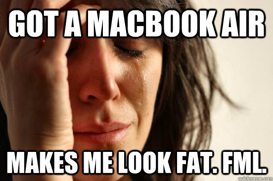 Got a MacBook Air Makes me look fat. FML.  First World Problems