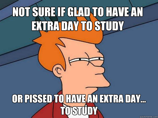 Not sure if glad to have an extra day to study Or pissed to have an extra day... 
to study  Futurama Fry